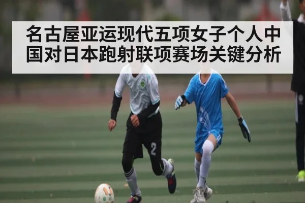 名古屋亚运现代五项女子个人中国对日本跑射联项赛场关键分析