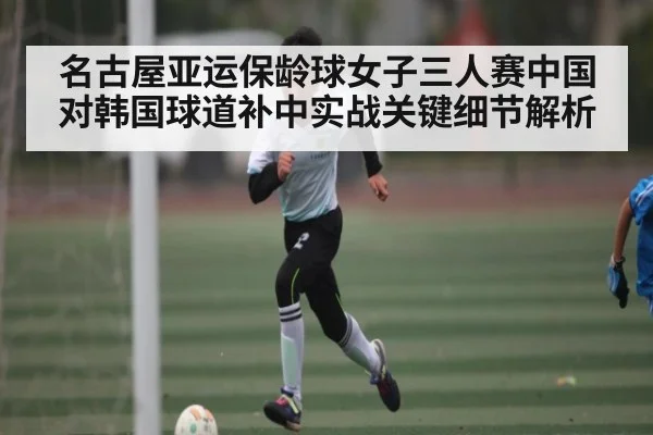 名古屋亚运保龄球女子三人赛中国对韩国球道补中实战关键细节解析