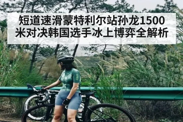 短道速滑蒙特利尔站孙龙1500米对决韩国选手冰上博弈全解析