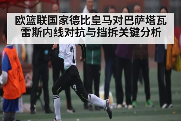 欧篮联国家德比皇马对巴萨塔瓦雷斯内线对抗与挡拆关键分析