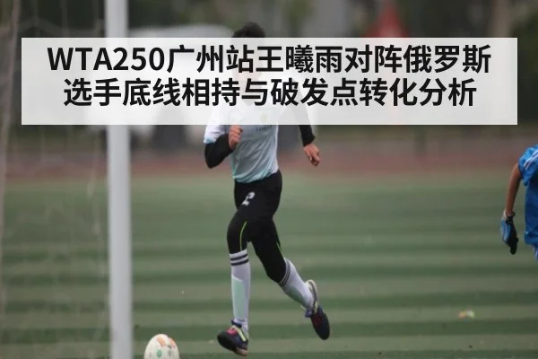 WTA250广州站王曦雨对阵俄罗斯选手底线相持与破发点转化分析