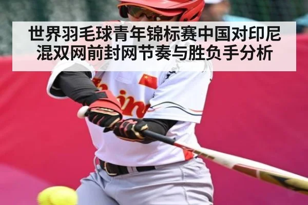 世界羽毛球青年锦标赛中国对印尼混双网前封网节奏与胜负手分析